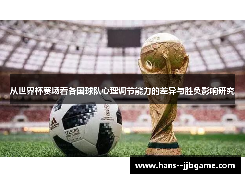 从世界杯赛场看各国球队心理调节能力的差异与胜负影响研究 从世界杯赛场看各国球队心理调节能力的差异与胜负影响研究