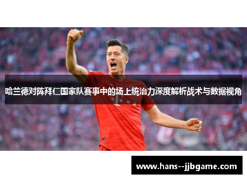 哈兰德对阵拜仁国家队赛事中的场上统治力深度解析战术与数据视角 哈兰德对阵拜仁国家队赛事中的场上统治力深度解析战术与数据视角