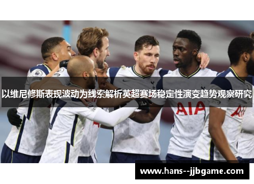 以维尼修斯表现波动为线索解析英超赛场稳定性演变趋势观察研究