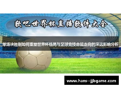 单场决胜制如何重塑世界杯格局与足球竞技命运走向的深远影响分析 单场决胜制如何重塑世界杯格局与足球竞技命运走向的深远影响分析