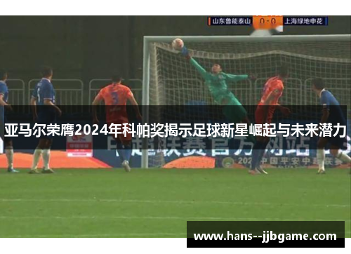 亚马尔荣膺2024年科帕奖揭示足球新星崛起与未来潜力