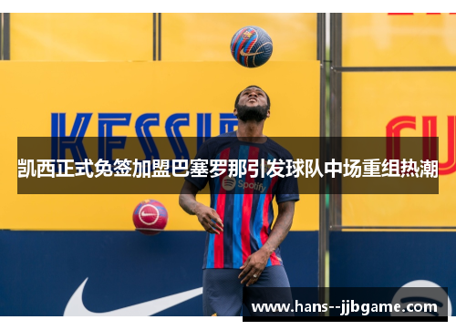 凯西正式免签加盟巴塞罗那引发球队中场重组热潮 凯西正式免签加盟巴塞罗那引发球队中场重组热潮