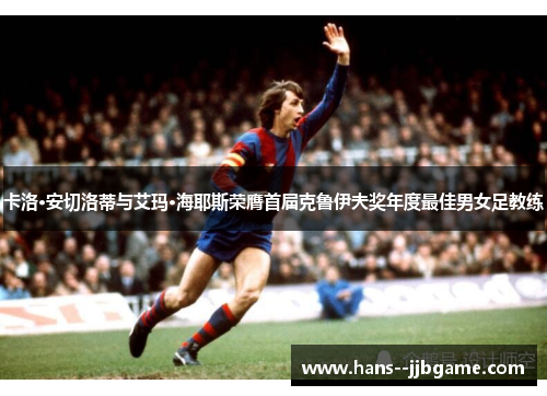 卡洛·安切洛蒂与艾玛·海耶斯荣膺首届克鲁伊夫奖年度最佳男女足教练