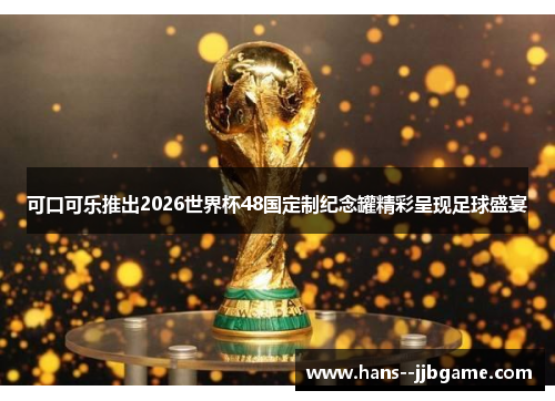 可口可乐推出2026世界杯48国定制纪念罐精彩呈现足球盛宴