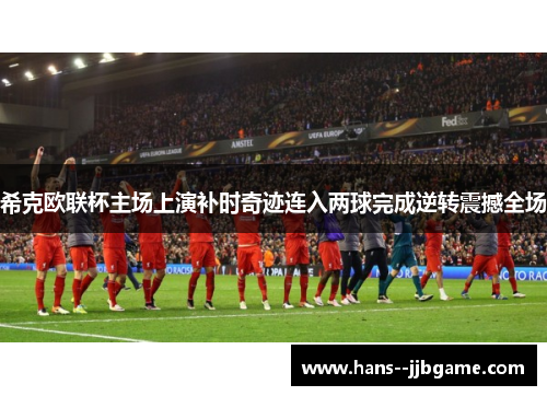 希克欧联杯主场上演补时奇迹连入两球完成逆转震撼全场