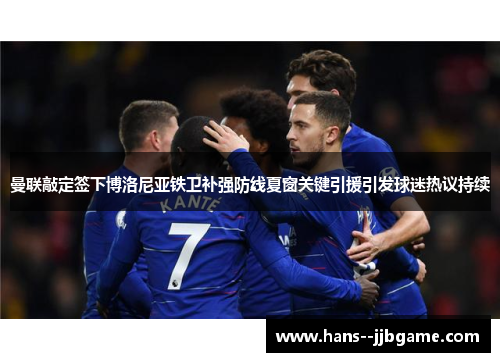 曼联敲定签下博洛尼亚铁卫补强防线夏窗关键引援引发球迷热议持续