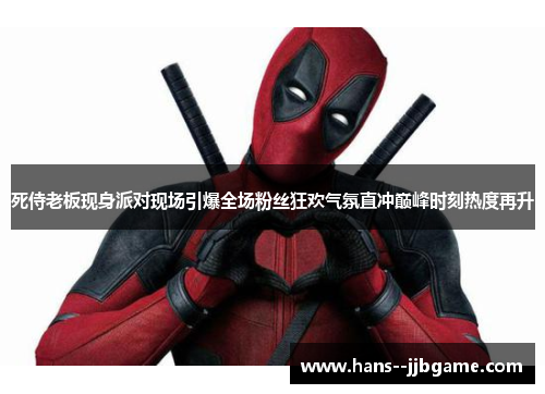 死侍老板现身派对现场引爆全场粉丝狂欢气氛直冲巅峰时刻热度再升