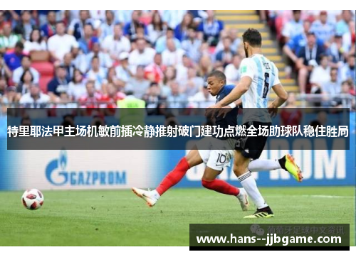 特里耶法甲主场机敏前插冷静推射破门建功点燃全场助球队稳住胜局