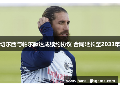 切尔西与帕尔默达成续约协议 合同延长至2033年 切尔西与帕尔默达成续约协议 合同延长至2033年