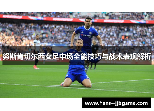 努斯肯切尔西女足中场全能技巧与战术表现解析