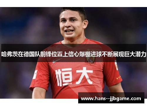 哈弗茨在德国队前锋位置上信心爆棚进球不断展现巨大潜力