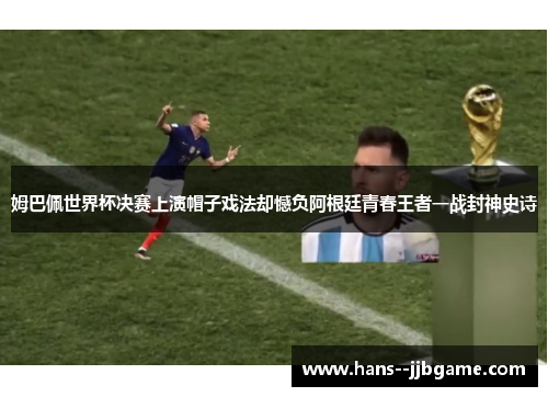 姆巴佩世界杯决赛上演帽子戏法却憾负阿根廷青春王者一战封神史诗