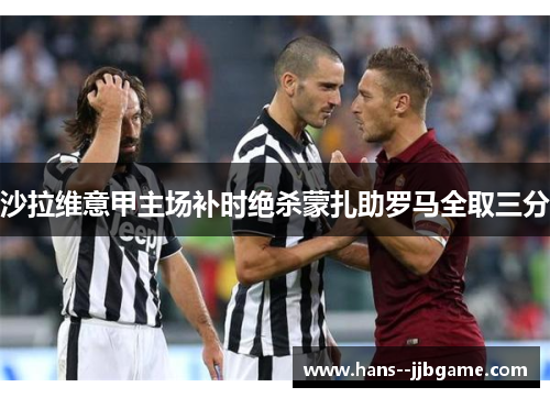 沙拉维意甲主场补时绝杀蒙扎助罗马全取三分