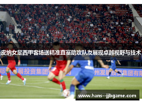 皮纳女足西甲客场送精准直塞助攻队友展现卓越视野与技术
