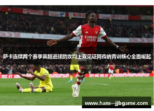 萨卡连续两个赛季英超进球助攻均上双见证阿森纳青训核心全面崛起