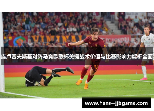 库卢塞夫斯基对阵马竞欧联杯关键战术价值与比赛影响力解析全面