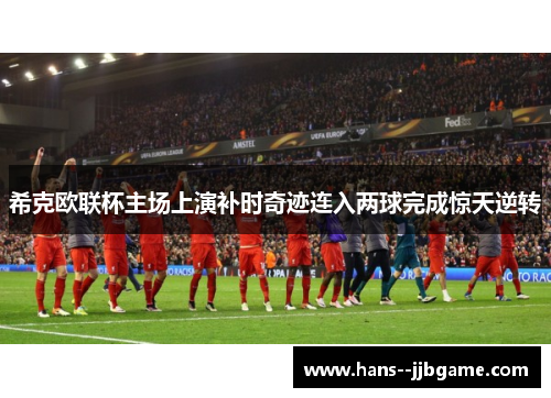 希克欧联杯主场上演补时奇迹连入两球完成惊天逆转