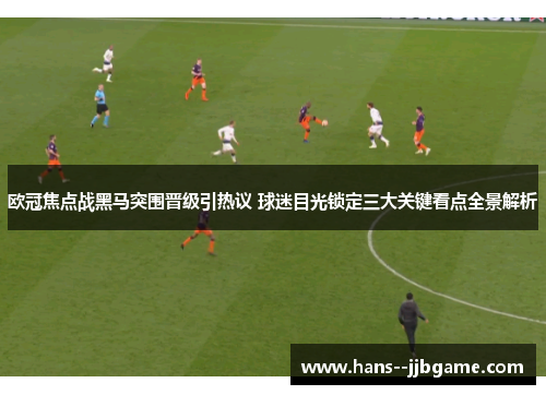欧冠焦点战黑马突围晋级引热议 球迷目光锁定三大关键看点全景解析