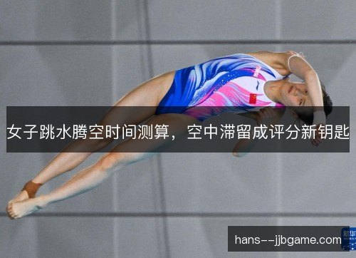 女子跳水腾空时间测算，空中滞留成评分新钥匙