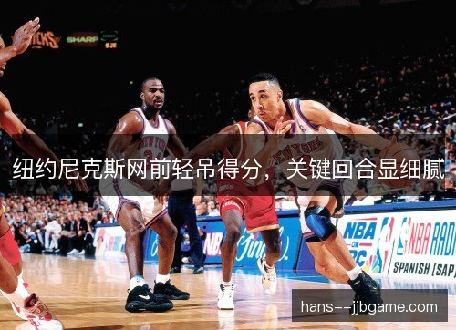 纽约尼克斯网前轻吊得分，关键回合显细腻