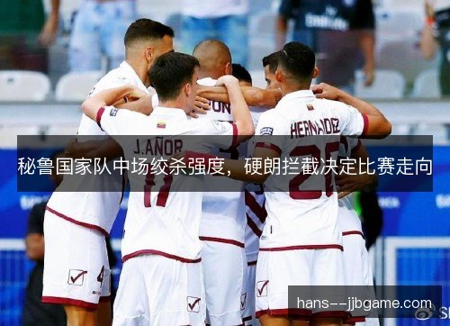 秘鲁国家队中场绞杀强度，硬朗拦截决定比赛走向