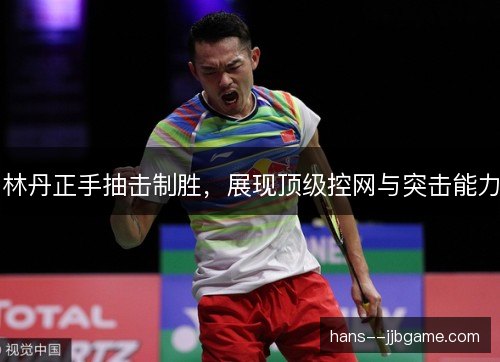 林丹正手抽击制胜,展现顶级控网与突击能力 林丹正手抽击制胜,展现顶级控网与突击能力