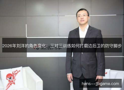 2026年刘洋的角色变化：三对三训练如何打磨边后卫的防守脚步